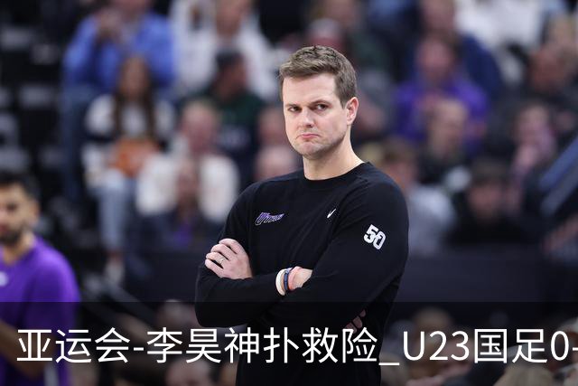亚运会-李昊神扑救险 U23国足0-0阿联酋小组头名出线
